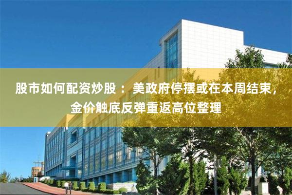 股市如何配资炒股 ：美政府停摆或在本周结束，金价触底反弹重返高位整理