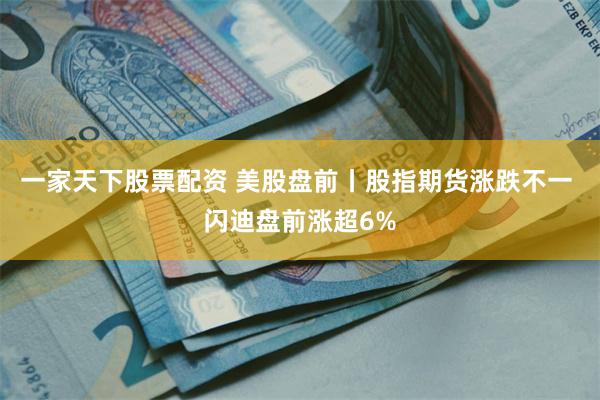 一家天下股票配资 美股盘前丨股指期货涨跌不一 闪迪盘前涨超6%