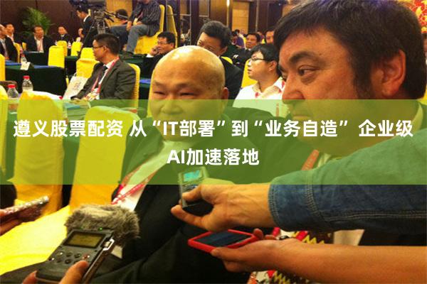 遵义股票配资 从“IT部署”到“业务自造” 企业级AI加速落地