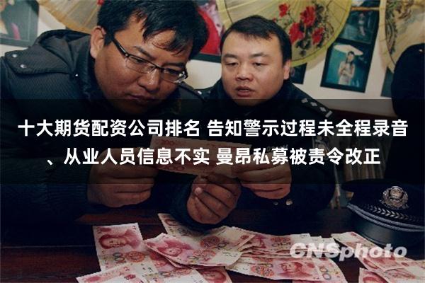 十大期货配资公司排名 告知警示过程未全程录音、从业人员信息不实 曼昂私募被责令改正