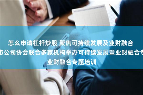怎么申请杠杆炒股 聚焦可持续发展及业财融合 厦门上市公司协会联合多家机构举办可持续发展暨业财融合专题培训