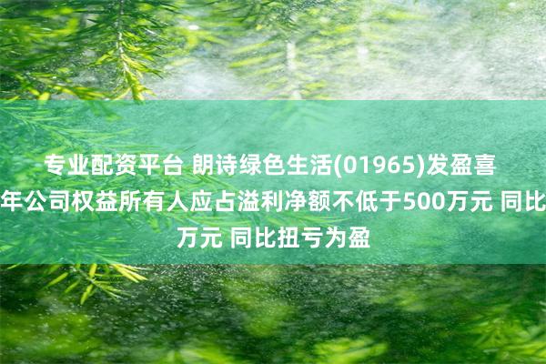 专业配资平台 朗诗绿色生活(01965)发盈喜 预期上半年公司权益所有人应占溢利净额不低于500万元 同比扭亏为盈