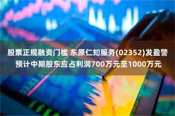 股票正规融资门槛 东原仁知服务(02352)发盈警 预计中期股东应占利润700万元至1000万元