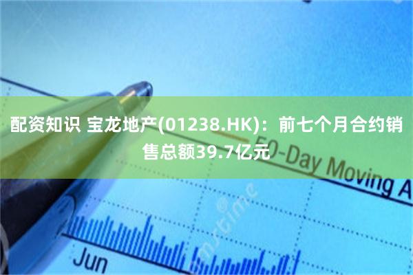 配资知识 宝龙地产(01238.HK)：前七个月合约销售总额39.7亿元
