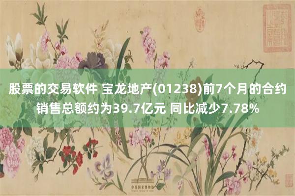 股票的交易软件 宝龙地产(01238)前7个月的合约销售总额约为39.7亿元 同比减少7.78%