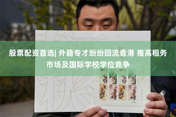 股票配资首选| 外籍专才纷纷回流香港 推高租务市场及国际学校学位竞争