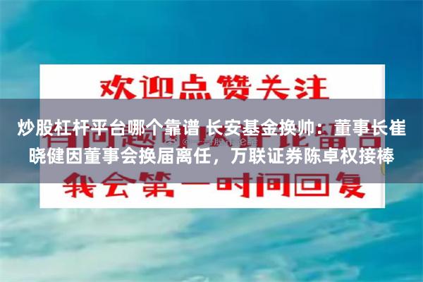 炒股杠杆平台哪个靠谱 长安基金换帅：董事长崔晓健因董事会换届离任，万联证券陈卓权接棒