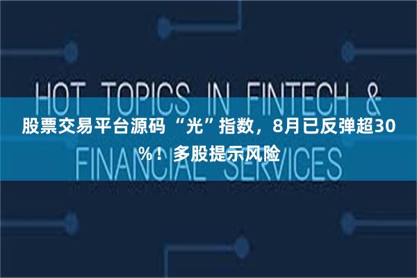 股票交易平台源码 “光”指数，8月已反弹超30％！多股提示风险