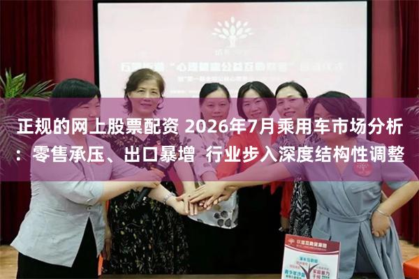 正规的网上股票配资 2026年7月乘用车市场分析：零售承压、出口暴增  行业步入深度结构性调整