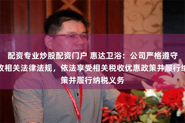 配资专业炒股配资门户 惠达卫浴:公司严格遵守国家税收相关法律法规,依法享受相关税收优惠政策并履行纳税义务