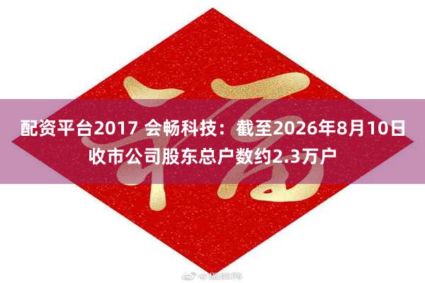 配资平台2017 会畅科技：截至2026年8月10日收市公司股东总户数约2.3万户