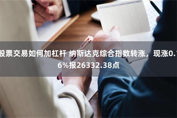 股票交易如何加杠杆 纳斯达克综合指数转涨，现涨0.16%报26332.38点