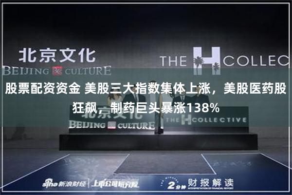 股票配资资金 美股三大指数集体上涨，美股医药股狂飙，制药巨头暴涨138%