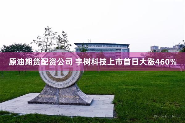 原油期货配资公司 宇树科技上市首日大涨460%