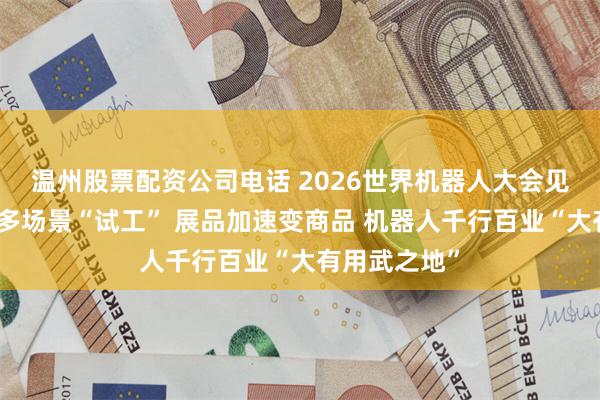 温州股票配资公司电话 2026世界机器人大会见证具身智能多场景“试工” 展品加速变商品 机器人千行百业“大有用武之地”