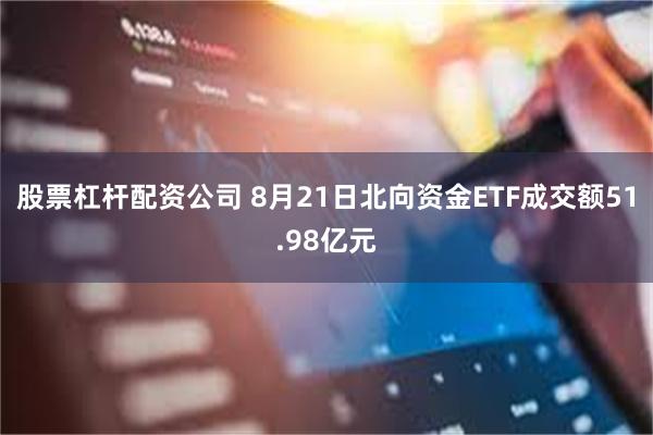 股票杠杆配资公司 8月21日北向资金ETF成交额51.98亿元