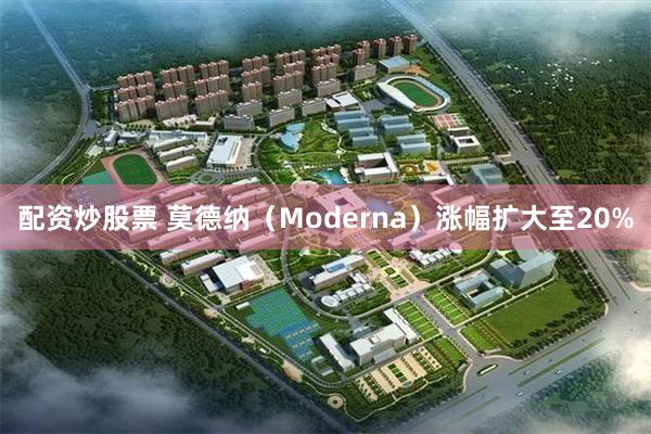 配资炒股票 莫德纳（Moderna）涨幅扩大至20%
