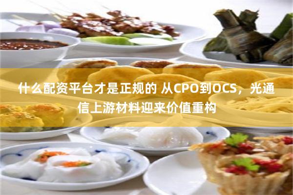 什么配资平台才是正规的 从CPO到OCS，光通信上游材料迎来价值重构