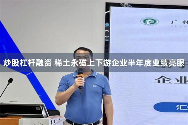 炒股杠杆融资 稀土永磁上下游企业半年度业绩亮眼