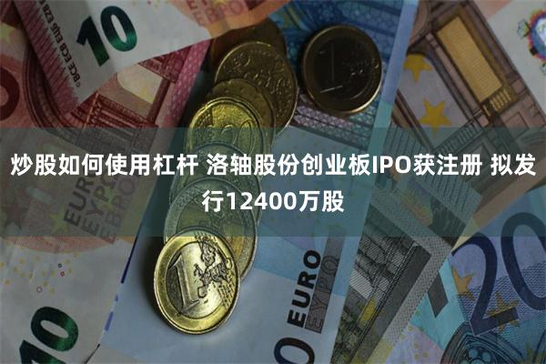 炒股如何使用杠杆 洛轴股份创业板IPO获注册 拟发行12400万股