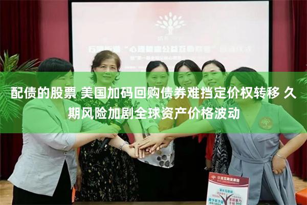 配债的股票 美国加码回购债券难挡定价权转移 久期风险加剧全球资产价格波动