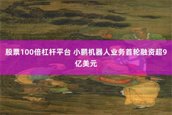 股票100倍杠杆平台 小鹏机器人业务首轮融资超9亿美元