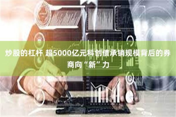 炒股的杠杆 超5000亿元科创债承销规模背后的券商向“新”力