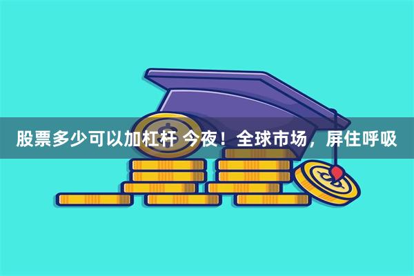 股票多少可以加杠杆 今夜！全球市场，屏住呼吸