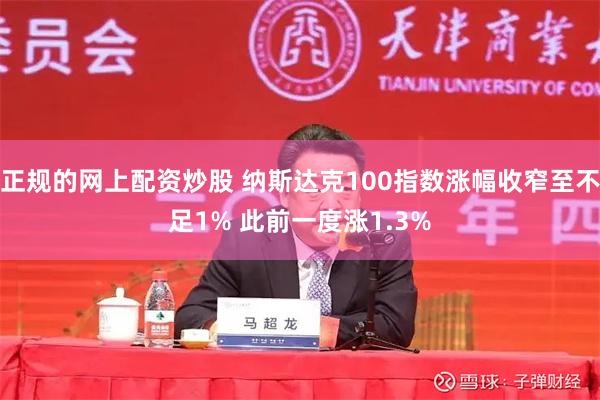 正规的网上配资炒股 纳斯达克100指数涨幅收窄至不足1% 此前一度涨1.3%