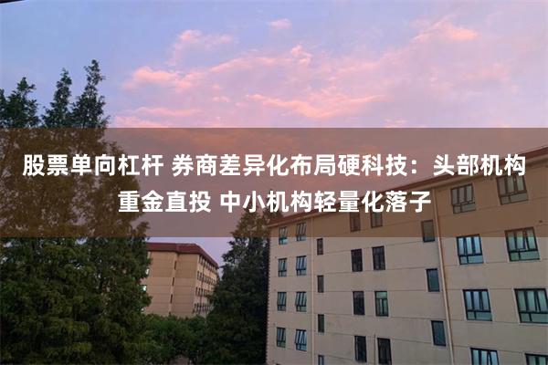 股票单向杠杆 券商差异化布局硬科技：头部机构重金直投 中小机构轻量化落子