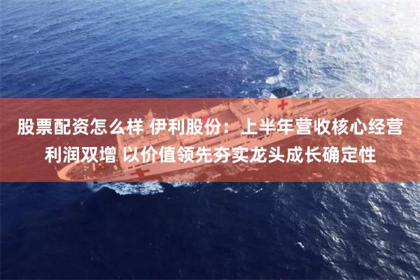 股票配资怎么样 伊利股份：上半年营收核心经营利润双增 以价值领先夯实龙头成长确定性