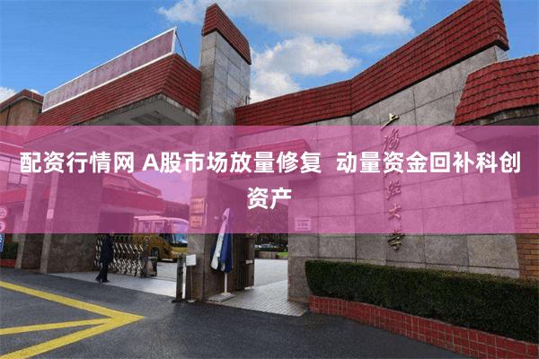 配资行情网 A股市场放量修复  动量资金回补科创资产