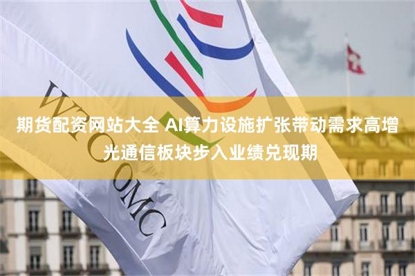 期货配资网站大全 AI算力设施扩张带动需求高增 光通信板块步入业绩兑现期