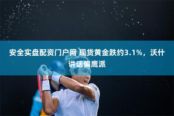 安全实盘配资门户网 现货黄金跌约3.1%，沃什讲话偏鹰派