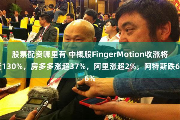 股票配资哪里有 中概股FingerMotion收涨将近130%，房多多涨超37%，阿里涨超2%，阿特斯跌6%