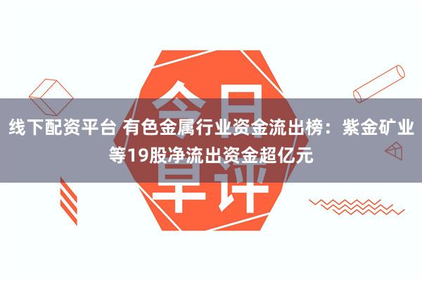 线下配资平台 有色金属行业资金流出榜：紫金矿业等19股净流出资金超亿元