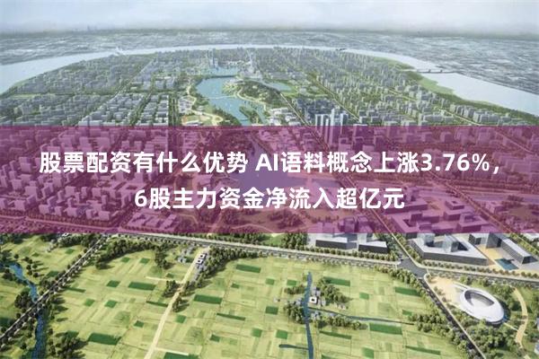 股票配资有什么优势 AI语料概念上涨3.76%，6股主力资金净流入超亿元