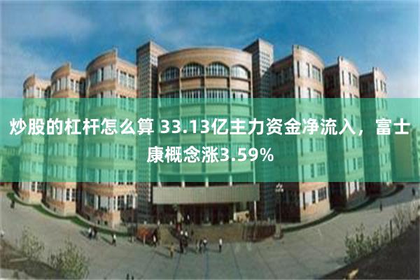 炒股的杠杆怎么算 33.13亿主力资金净流入，富士康概念涨3.59%