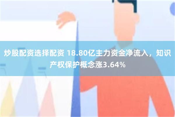 炒股配资选择配资 18.80亿主力资金净流入，知识产权保护概念涨3.64%