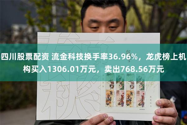 四川股票配资 流金科技换手率36.96%，龙虎榜上机构买入1306.01万元，卖出768.56万元