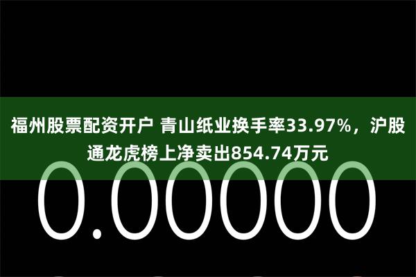 福州股票配资开户 青山纸业换手率33.97%，沪股通龙虎榜上净卖出854.74万元