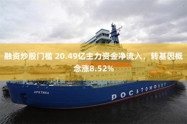 融资炒股门槛 20.49亿主力资金净流入，转基因概念涨8.52%