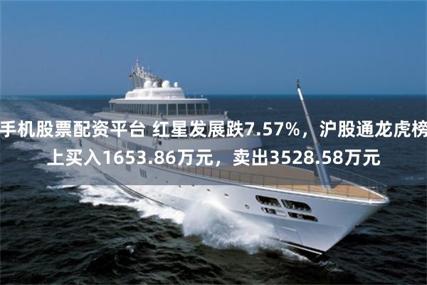手机股票配资平台 红星发展跌7.57%，沪股通龙虎榜上买入1653.86万元，卖出3528.58万元