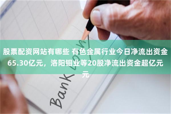 股票配资网站有哪些 有色金属行业今日净流出资金65.30亿元，洛阳钼业等20股净流出资金超亿元