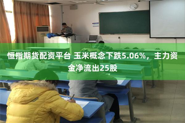 恒指期货配资平台 玉米概念下跌5.06%，主力资金净流出25股