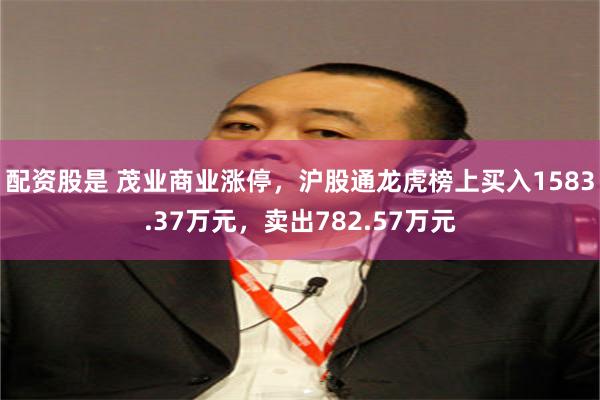 配资股是 茂业商业涨停，沪股通龙虎榜上买入1583.37万元，卖出782.57万元