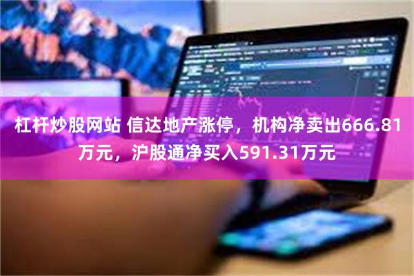 杠杆炒股网站 信达地产涨停，机构净卖出666.81万元，沪股通净买入591.31万元