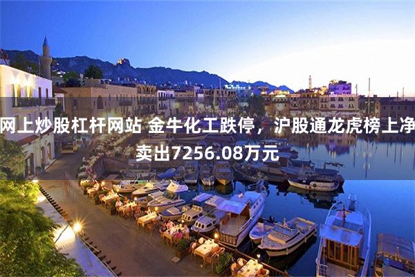 网上炒股杠杆网站 金牛化工跌停，沪股通龙虎榜上净卖出7256.08万元