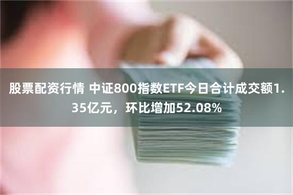 股票配资行情 中证800指数ETF今日合计成交额1.35亿元，环比增加52.08%