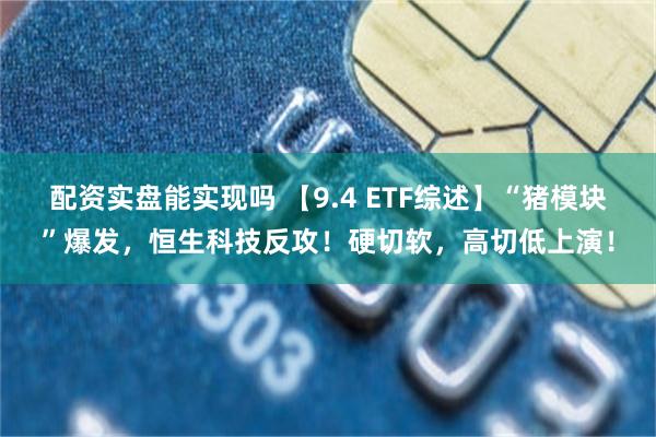 配资实盘能实现吗 【9.4 ETF综述】“猪模块”爆发，恒生科技反攻！硬切软，高切低上演！